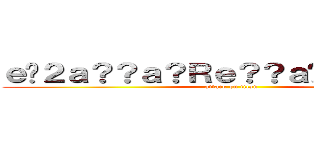 ｅ�２ａ？？ａ？Ｒｅ？？ａ�Ｍ？ａ�Ｍ？ (attack on titan)