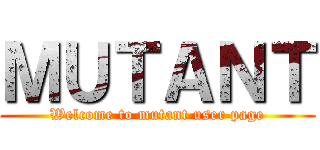 ＭＵＴＡＮＴ (Welcome to mutant user page)