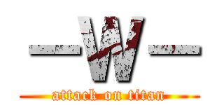 －Ｗ－ (attack on titan)