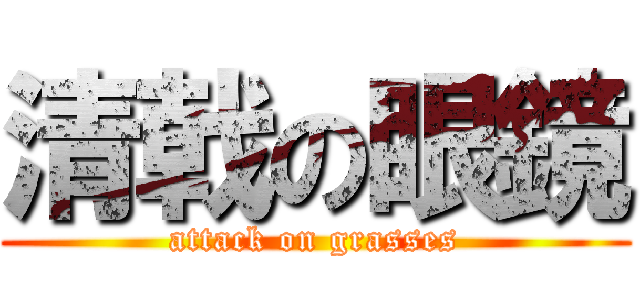清戟の眼鏡 (attack on grasses)