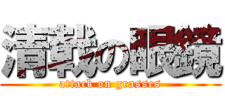 清戟の眼鏡 (attack on grasses)