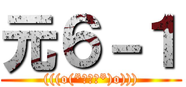 元６－１ ((((o(*ﾟ▽ﾟ*)o))))