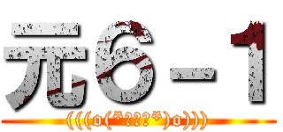 元６－１ ((((o(*ﾟ▽ﾟ*)o))))