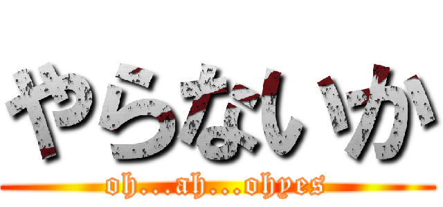 やらないか (oh...ah...ohyes)