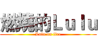 燃燒的Ｌｕｌｕ (Lulu on fire)