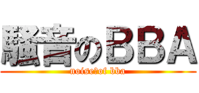 騒音のＢＢＡ (noise　of bba)