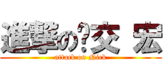 進撃の氵交 宏 (attack on Nick)