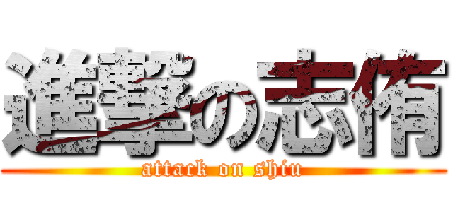進撃の志侑 (attack on shiu)
