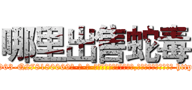 哪里出售蛇毒 (哪里出售蛇毒【电-186x2687x6963-Q278180069元-吉-药-业】我们做的是长期生意,靠的是老客户长期支持 http://sngk.net/9hn6cy
)
