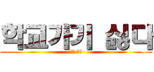 학교가기 싫다 (진짜 싫다)