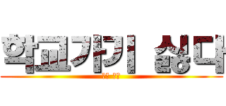 학교가기 싫다 (진짜 싫다)