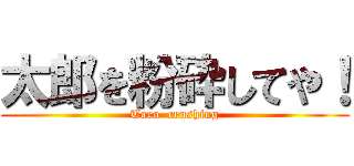 太郎を粉砕してや！ (Taro  crushing)