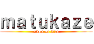 ｍａｔｕｋａｚｅ (attack on titan)
