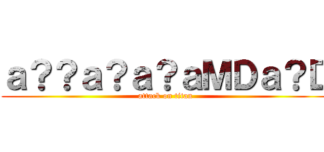 ａ？？ａ？ａ？ａＭＤａ？Ｄ (attack on titan)