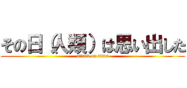 その日（人類）は思い出した (attack on titan)