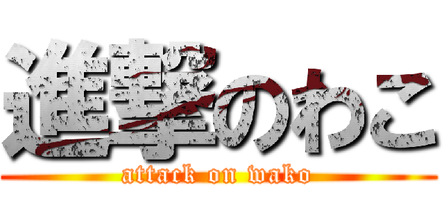 進撃のわこ (attack on wako)