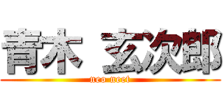 青木 玄次郎 (neo neet)