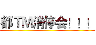 都ＴＭ消停会！！！ ()