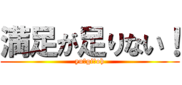 満足が足りない！ (yu☆gi☆oh)