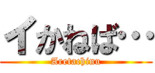 イかねば… (Aretachinu)
