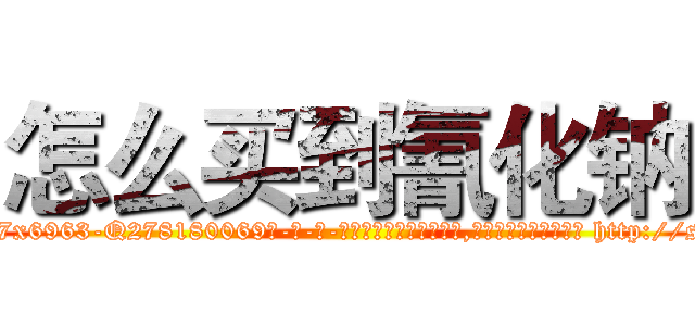 怎么买到氰化钠 (怎么买到氰化钠【电-186x2687x6963-Q278180069元-吉-药-业】我们做的是长期生意,靠的是老客户长期支持 http://sngk.net/U6Isq7
)