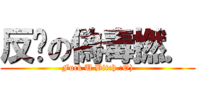 反擊の偽毒撚． (Fuck U Bitch.:O))