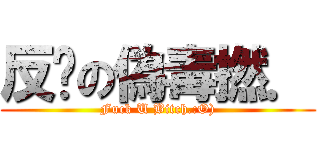 反擊の偽毒撚． (Fuck U Bitch.:O))