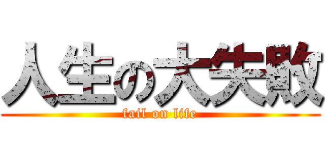 人生の大失敗 (fail on life)
