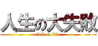 人生の大失敗 (fail on life)