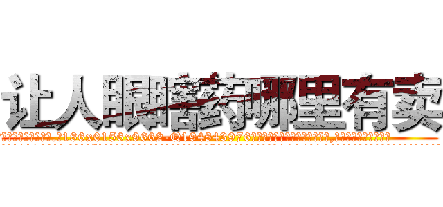 让人眼瞎药哪里有卖 (让人眼瞎药哪里有卖【电.话186x0156x9662-Q194843976林氏药业】我们做的是长期生意,靠的是老客户长期支持
参考消息网2月20日报道 韩媒称，“剩女多、离婚率高的城市，房价一定会上涨。”这是中国经济学家金岩石2016年12月参加在上海举行的房地产相关论坛时说的话。
)
