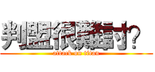 判盟很難討？ (attack on titan)