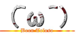 （＾ω＾） (Boon Toloso)