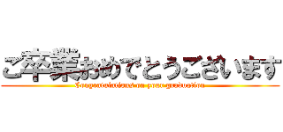 ご卒業おめでとうございます (Congratulations on your graduation)