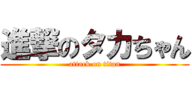 進撃のタカちゃん (attack on titan)