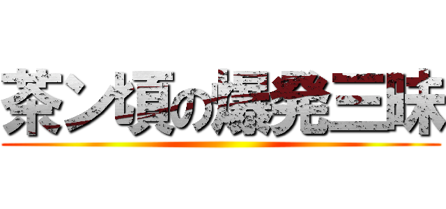 茶ン頃の爆発三昧 ()