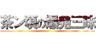 茶ン頃の爆発三昧 ()