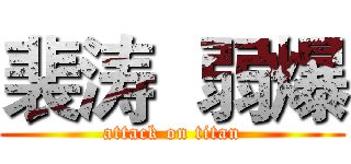 裴涛  弱爆 (attack on titan)