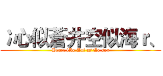 冫心似蒼井空似海ｒ、 (Heart like Aoi as the sea)