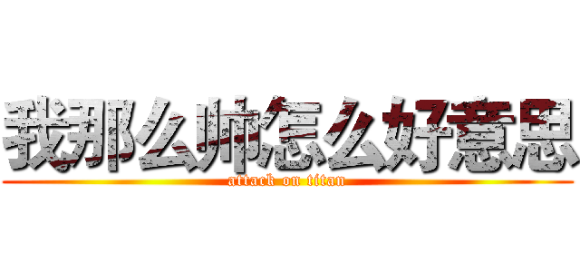 我那么帅怎么好意思 (attack on titan)