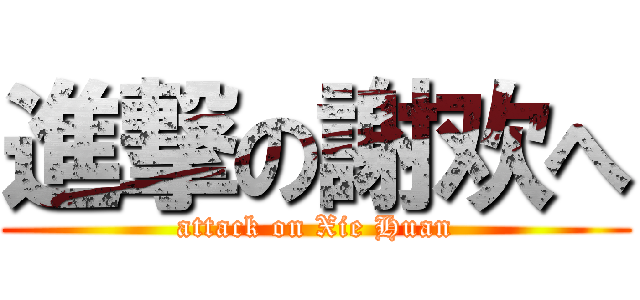 進撃の謝欢へ (attack on Xie Huan)