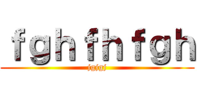 ｆｇｈｆｈｆｇｈ (jgjgj)