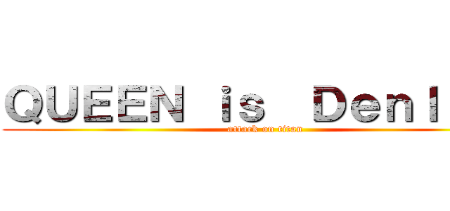 ＱＵＥＥＮ ｉｓ  Ｄｅｎｌｉｎｅ (attack on titan)