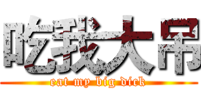 吃我大吊 (eat my big dick)