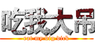 吃我大吊 (eat my big dick)