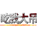 吃我大吊 (eat my big dick)