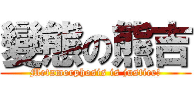 變態の熊吉 (Metamorphosis is justice!)