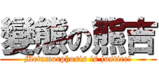 變態の熊吉 (Metamorphosis is justice!)