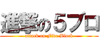 進撃の５ブロ (attack on Five Block)