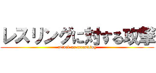 レスリングに対する攻撃 (attack on wrestling)