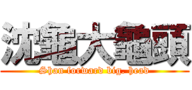 沈龜大龜頭 (Shan forward big. head)